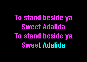 To stand beside ya
Sweet Adalida

To stand beside ya
Sweet Adalida