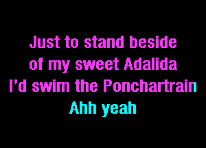 Just to stand beside
of my sweet Adalida
I'd swim the Ponchartrain
Ahh yeah