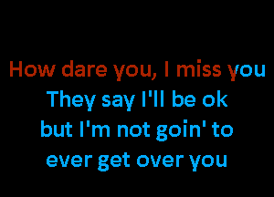 How dare you, I miss you

They say I'll be ok
but I'm not goin' to
ever get over you