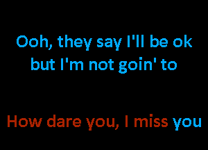 Ooh, they say I'll be ok
but I'm not goin' to

How dare you, I miss you