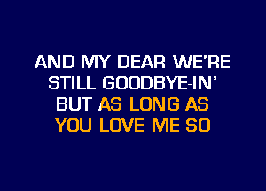 AND MY DEAR WE'RE
STILL GOODBYE-IN'
BUT AS LONG AS
YOU LOVE ME 80

g
