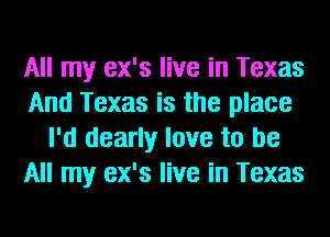 All my ex's live in Texas
And Texas is the place
I'd dearly love to be
All my ex's live in Texas