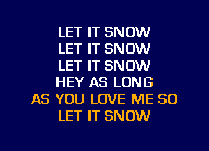 LET IT SNOW
LET IT SNOW
LET IT SNOW

HEY AS LONG
AS YOU LOVE ME SO
LET IT SNOW
