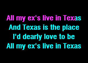 All my ex's live in Texas
And Texas is the place
I'd dearly love to be
All my ex's live in Texas