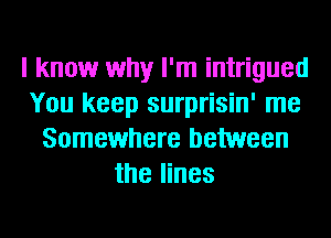 I know why I'm intrigued
You keep surprisin' me
Somewhere between
the lines