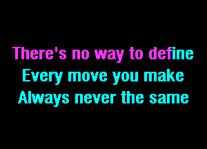 There's no way to define
Every move you make
Always never the same