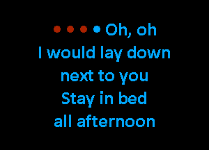 o o o 0 Oh, Oh
I would lay down

next to you
Stay in bed
all afternoon