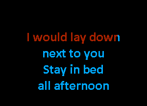 I would lay down

next to you
Stay in bed
all afternoon