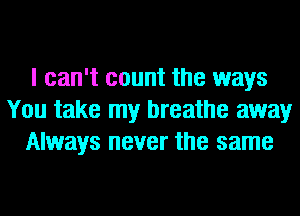 I can't count the ways
You take my breathe away
Always never the same