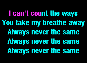 I can't count the ways
You take my breathe away
Always never the same
Always never the same
Always never the same