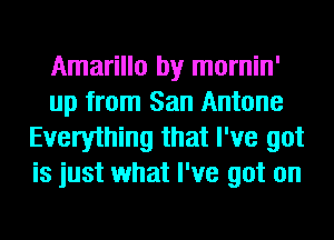 Amarillo by mornin'
up from San Antone
Everything that I've got
is just what I've got on