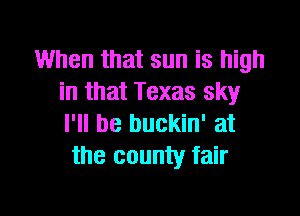 When that sun is high
in that Texas sky

I'll be buckin' at
the county fair
