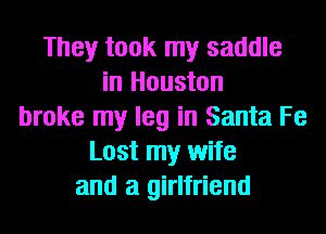 They took my saddle
in Houston
broke my leg in Santa Fe
Lost my wife
and a girlfriend