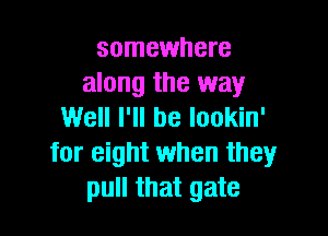 somewhere
along the way
Well I'll be lookin'

for eight when they
pull that gate