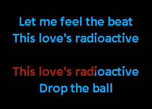 Let me feel the beat
This love's radioactive

This love's radioactive
Drop the ball