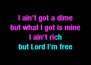 I ain't got a dime
but what I got is mine

I ain't rich
but Lord I'm free