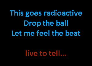 This goes radioactive
Drop the ball

Let me feel the beat

live to tell...
