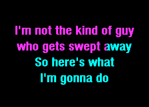 I'm not the kind of guy
who gets swept away

So here's what
I'm gonna do