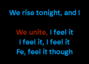 We rise tonight, and I

We unite, I feel it
Ifeel it, Ifeel it
Fe, feel it though