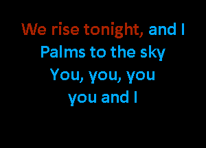 We rise tonight, and I
Pahnstothesky

You, you, you
you and I