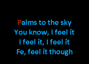 Palms to the sky

You know, I feel it
Ifeel it, Ifeel it
Fe, feel it though
