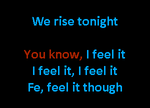 We rise tonight

You know, I feel it
Ifeel it, Ifeel it
Fe, feel it though