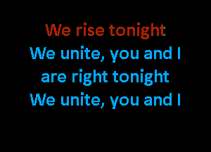 We rise tonight
We unite, you and I

are right tonight
We unite, you and I