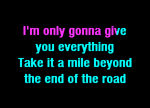 I'm only gonna give
you everything
Take it a mile beyond
the end of the road

g