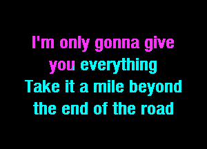 I'm only gonna give
you everything
Take it a mile beyond
the end of the road

g