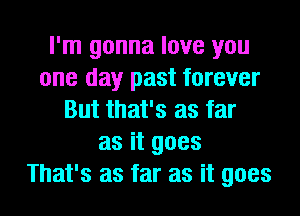 I'm gonna love you
one day past forever
But that's as far
as it goes
That's as far as it goes