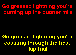 Go greased lightning you're
burning up the quarter mile

Go greased lightning you're
coasting through the heat
lap trial