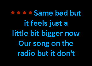 0 0 0 0 Same bed but
it feels just a

little bit bigger now
Our song on the
radio but it don't