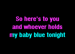 So here's to you

and whoever holds
my baby blue tonight