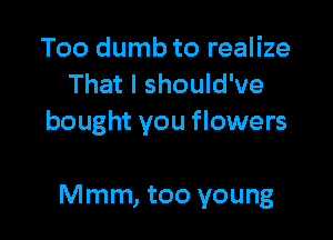 Too dumb to realize
That I should've

bought you flowers

Mmm, too young