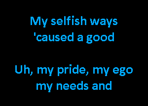 My selfish ways
'caused a good

Uh, my pride, my ego
my needs and
