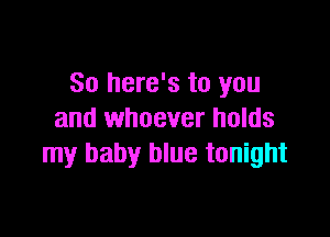 So here's to you

and whoever holds
my baby blue tonight