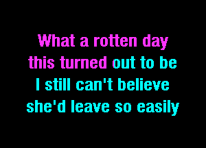 What a rotten day
this turned out to be
I still can't believe
she'd leave so easily