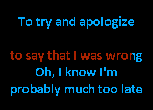 To try and apologize

to say that I was wrong
Oh, I know I'm
probably much too late