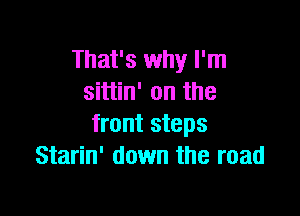 That's why I'm
sittin' on the

front steps
Starin' down the road