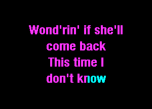 Wond'rin' if she'll
come back

This time I
don't know