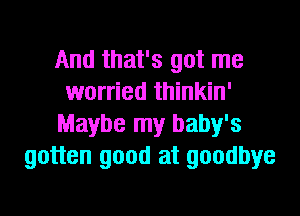 And that's got me
worried thinkin'
Maybe my baby's
gotten good at goodbye