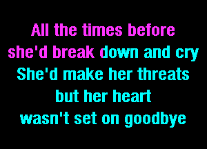 All the times before
she'd break down and cry
She'd make her threats
but her heart
wasn't set on goodbye