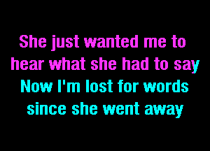 She just wanted me to
hear what she had to say
Now I'm lost for words
since she went away