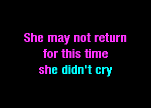 She may not return

for this time
she didn't cry