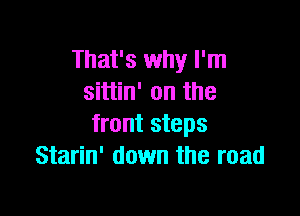 That's why I'm
sittin' on the

front steps
Starin' down the road