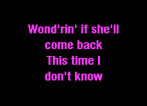 Wond'rin' if she'll
come back

This time I
don't know