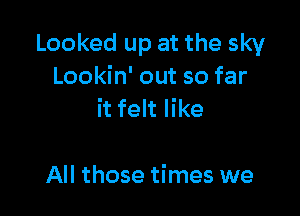 Looked up at the sky
Lookin' out so far

it felt like

All those times we