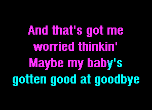 And that's got me
worried thinkin'
Maybe my baby's
gotten good at goodbye