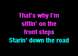 That's why I'm
sittin' on the

front steps
Starin' down the road