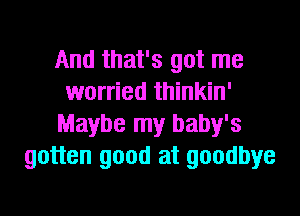 And that's got me
worried thinkin'
Maybe my baby's
gotten good at goodbye